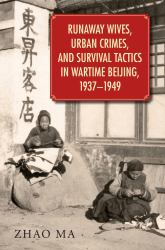 Runaway Wives, Urban Crimes, and Survival Tactics in Wartime Beijing, 1937-1949