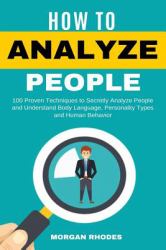 How to Analyze People : 100 Proven Techniques to Secretly Analyze People and Understand Body Language, Personality Types and Human Behavior