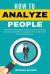 How to Analyze People : 100 Proven Techniques to Secretly Analyze People and Understand Body Language, Personality Types and Human Behavior