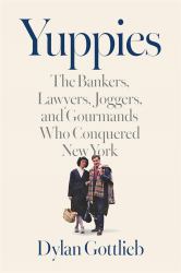 Yuppies : The Bankers, Lawyers, Joggers, and Gourmands Who Conquered New York