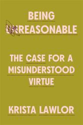 Being Reasonable : The Case for a Misunderstood Virtue