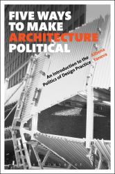 Five Ways to Make Architecture Political : An Introduction to the Politics of Design Practice