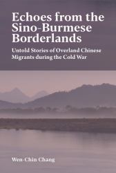 Echoes from the Sino-Burmese Borderlands : Untold Stories of Overland Chinese Migrants During the Cold War