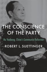 Conscience of the Party : Hu Yaobang, China's Communist Reformer