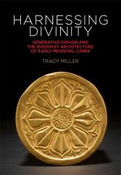 Harnessing Divinity : Generative Design and the Buddhist Architecture of Early Medieval China