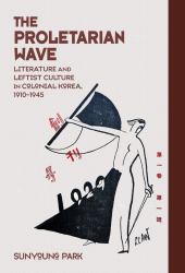 The Proletarian Wave : Literature and Leftist Culture in Colonial Korea, 1910-1945