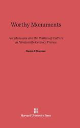 Worthy Monuments : Art Museums and the Politics of Culture in Nineteenth-Century France