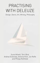 Practising with Deleuze : Design, Dance, Art, Writing, Philosophy
