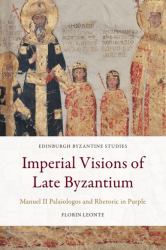 Imperial Visions of Late Byzantium : Manuel II Palaiologos and Rhetoric in Purple
