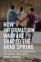 How Information Warfare Shaped the Arab Spring : The Politics of Narrative in Egypt and Tunisia