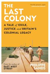 The Last Colony : A Tale of Exile, Justice and Britain's Colonial Legacy