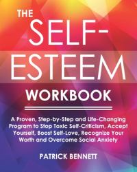 The Self-Esteem Workbook : A Proven, Step-By-Step and Life-Changing Program to Stop Toxic Self-Criticism, Accept Yourself, Boost Self-Love, Recognize Your Worth and Overcome Social Anxiety