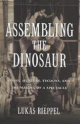 Assembling the Dinosaur : Fossil Hunters, Tycoons, and the Making of a Spectacle