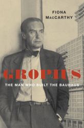 Gropius : The Man Who Built the Bauhaus