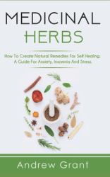 Medicinal Herbs : How to Create Natural Remedies for Self Healing. a Guide for Anxiety, Insomnia and Stress