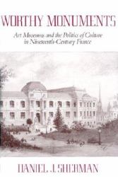 Worthy Monuments : Art Museums and the Politics of Culture in Nineteenth-Century France