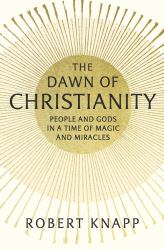 Dawn of Christianity : People and Gods in a Time of Magic and Miracles