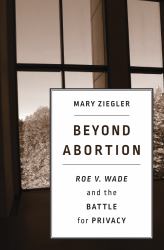 Beyond Abortion : Roe V. Wade and the Battle for Privacy
