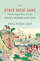 Other Great Game : The Opening of Korea and the Birth of Modern East Asia