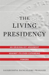 The Living Presidency : An Originalist Argument Against Its Ever-Expanding Powers