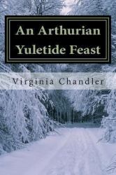 An Arthurian Yuletide Feast : A Series of Meditations to Be Performed Within Sacred Space Followed by Merry Feasting, Storytelling, and Frolicking of Mind and Spirit!