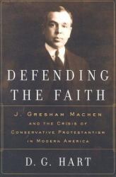 Defending the Faith : J. Gresham Machen and the Crisis of Conservative Protestantism in Modern America