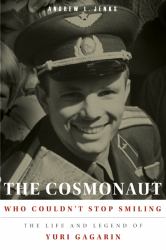 The Cosmonaut Who Couldn't Stop Smiling : The Life and Legend of Yuri Gagarin