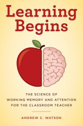 Learning Begins : The Science of Working Memory and Attention for the Classroom Teacher