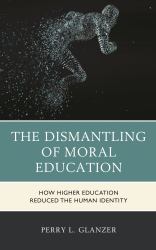 The Dismantling of Moral Education : How Higher Education Reduced the Human Identity