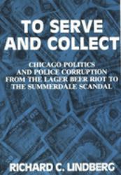 To Serve and Collect : Chicago Politics and Police Corruption from the Lager Beer Riot to the Summerdale Scandal