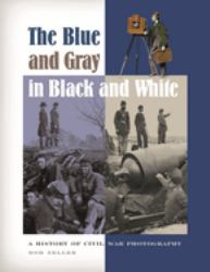 The Blue and Gray in Black and White : A History of Civil War Photography