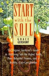 Start with the Soil : The Organic Gardener's Guide to Improving Soil for Higher Yields, More Beautiful Flowers, and a Healthy, Easy-Care Yard and Garden