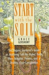 Start with Soil : The Organic Gardener's Guide to Improving Soil for Higher Yeilds