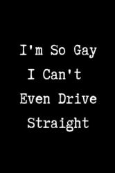 I'm So Gay I Can't Even Drive Straight - Funny Gay Gag Gifts : 6x9 Blank Lined Journal/Notebook