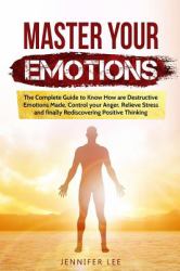 Master Your Emotions : The Complete Guide to Know How Are Destructive Emotions Made, Control Your Anger, Relieve Stress and Finally Rediscovering Positive Thinking