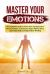 Master Your Emotions : The Complete Guide to Know How Are Destructive Emotions Made, Control Your Anger, Relieve Stress and Finally Rediscovering Positive Thinking