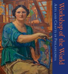Workshop of the World : Arts and Crafts in Philadelphia