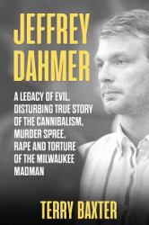 Jeffrey Dahmer : A Legacy of Evil, Disturbing True Story of the Cannibalism, Murder Spree, Rape and Torture of the Milwaukee Madman: (Serial Killer Book 1)