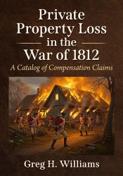 Private Property Loss in the War Of 1812 : A Catalog of Compensation Claims