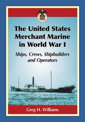 The United States Merchant Marine in World War I : Ships, Crews, Shipbuilders and Operators