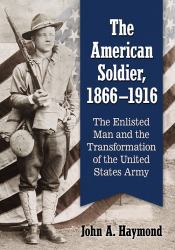 The American Soldier, 1866-1916 : The Enlisted Man and the Transformation of the United States Army