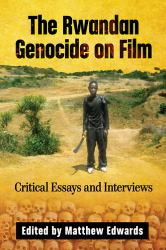 The Rwandan Genocide on Film : Critical Essays and Interviews