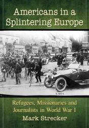 Americans in a Splintering Europe : Refugees, Missionaries and Journalists in World War I
