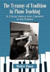 The Tyranny of Tradition in Piano Teaching : A Critical History of Instruction from Clementi to the Present