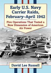 Early U. S. Navy Carrier Raids, February-April 1942 : Five Operations That Tested a New Dimension of American Air Power