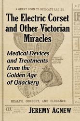 The Electric Corset and Other Victorian Miracles : Medical Devices and Treatments from the Golden Age of Quackery