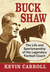 Buck Shaw : The Life and Sportsmanship of the Legendary Football Coach