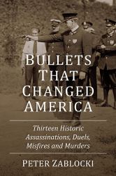 Bullets That Changed America : Thirteen Historic Assassinations, Duels, Misfires and Murders