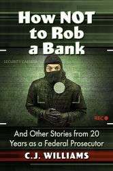 How Not to Rob a Bank : And Other Stories from 20 Years As a Federal Prosecutor
