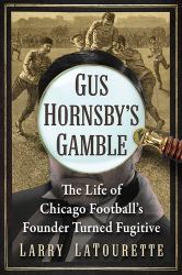 Gus Hornsby's Gamble : The Life of Chicago Football's Founder Turned Fugitive
